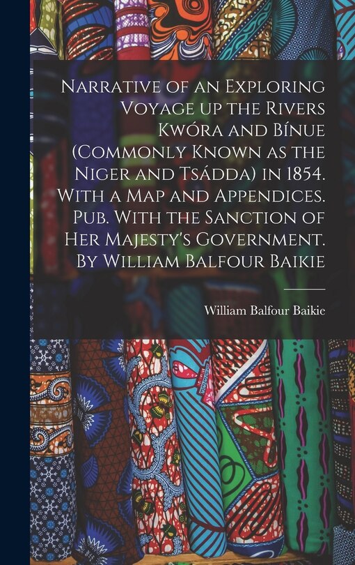 Front cover_Narrative of an Exploring Voyage up the Rivers Kwóra and Bínue (commonly Known as the Niger and Tsádda) in 1854. With a map and Appendices. Pub. With the Sanction of Her Majesty's Government. By William Balfour Baikie