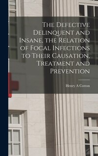 Front cover_The Defective Delinquent and Insane, the Relation of Focal Infections to Their Causation, Treatment and Prevention