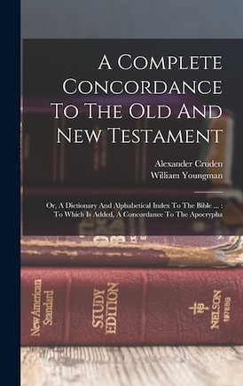 A Complete Concordance To The Old And New Testament: Or, A Dictionary And Alphabetical Index To The Bible ...: To Which Is Added, A Concordance To The Apocrypha