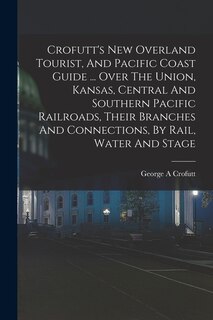 Front cover_Crofutt's New Overland Tourist, And Pacific Coast Guide ... Over The Union, Kansas, Central And Southern Pacific Railroads, Their Branches And Connections, By Rail, Water And Stage