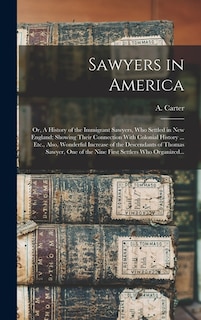 Front cover_Sawyers in America; or, A History of the Immigrant Sawyers, Who Settled in New England; Showing Their Connection With Colonial History ... Etc., Also, Wonderful Increase of the Descendants of Thomas Sawyer, One of the Nine First Settlers Who Organized...