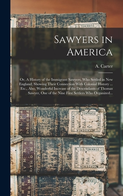 Front cover_Sawyers in America; or, A History of the Immigrant Sawyers, Who Settled in New England; Showing Their Connection With Colonial History ... Etc., Also, Wonderful Increase of the Descendants of Thomas Sawyer, One of the Nine First Settlers Who Organized...