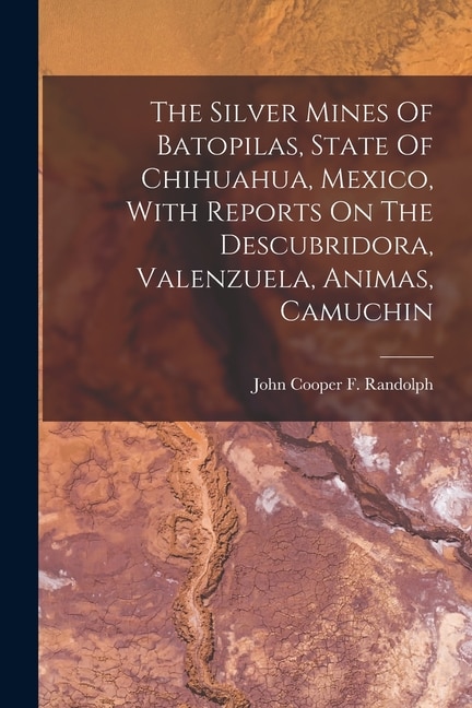 Couverture_The Silver Mines Of Batopilas, State Of Chihuahua, Mexico, With Reports On The Descubridora, Valenzuela, Animas, Camuchin