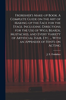 Frobisher's Make-up Book. A Complete Guide on the Art of Making-up the Face for the Stage. Including Directions for the Use of Wigs, Beards, Mustaches, and Every Variety of Artificial Hair, Etc. ... With an Appendix of Hints on Acting