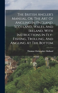 Front cover_The British Angler's Manual, Or, The Art Of Angling In England, Scotland, Wales, And Ireland, With Instructions In Fly-fishing, Trolling, And Angling At The Bottom