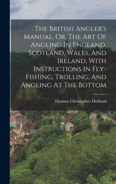 Front cover_The British Angler's Manual, Or, The Art Of Angling In England, Scotland, Wales, And Ireland, With Instructions In Fly-fishing, Trolling, And Angling At The Bottom