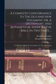 A Complete Concordance To The Old And New Testament, Or, A Dictionary, And Alphabetical Index To The Bible, In Two Parts ...: To Which Is Added A Concordance To The Apocrypha