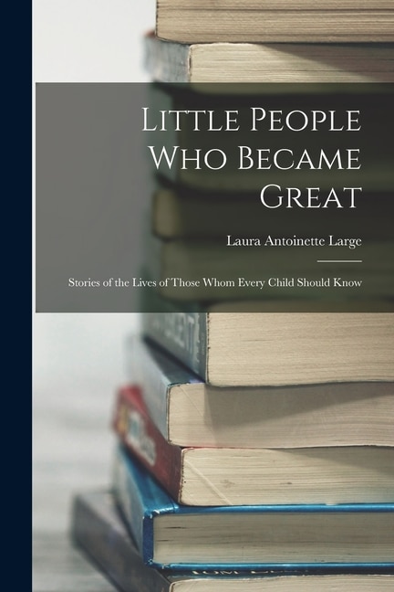 Couverture_Little People Who Became Great; Stories of the Lives of Those Whom Every Child Should Know