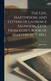 Front cover_The Life, Martyrdom, and Letters of Laurence Saunders, Extr. From Foxe's Book of Martyrs by T. Hill