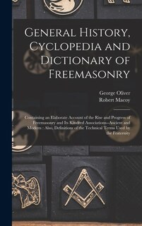 General History, Cyclopedia and Dictionary of Freemasonry: Containing an Elaborate Account of the Rise and Progress of Freemasonry and Its Kindred Associations--Ancient and Modern: Also, Definitions of the Technical Terms Used by the Fraternity