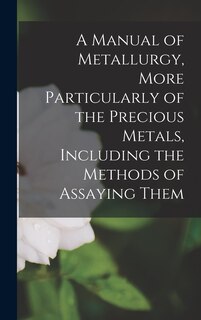 Couverture_A Manual of Metallurgy, More Particularly of the Precious Metals, Including the Methods of Assaying Them