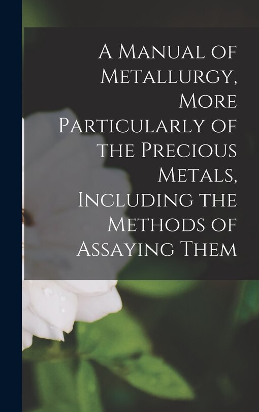 Couverture_A Manual of Metallurgy, More Particularly of the Precious Metals, Including the Methods of Assaying Them