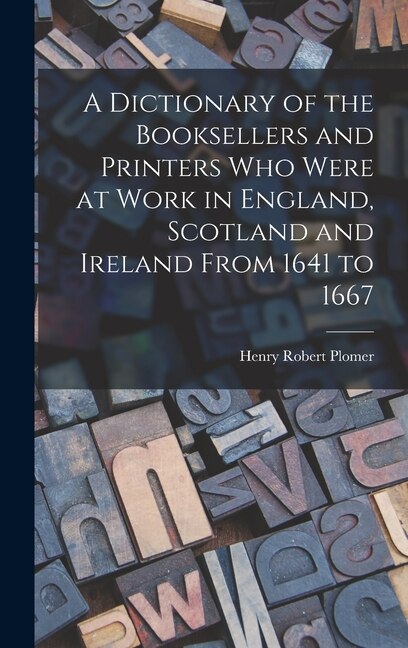 Couverture_A Dictionary of the Booksellers and Printers Who Were at Work in England, Scotland and Ireland From 1641 to 1667