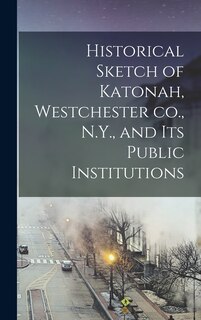 Front cover_Historical Sketch of Katonah, Westchester co., N.Y., and its Public Institutions