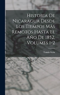 Front cover_Historia De Nicaragua Desde Los Tiempos Más Remotos Hasta El Año De 1852, Volumes 1-2