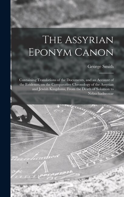 Couverture_The Assyrian Eponym Canon; Containing Translations of the Documents, and an Account of the Evidence, on the Comparative Chronology of the Assyrian and Jewish Kingdoms, From the Death of Solomon to Nebuchadnezzar