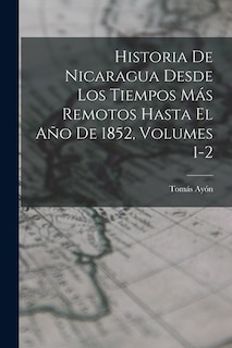 Couverture_Historia De Nicaragua Desde Los Tiempos Más Remotos Hasta El Año De 1852, Volumes 1-2
