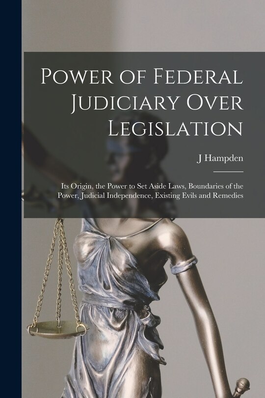 Front cover_Power of Federal Judiciary Over Legislation; its Origin, the Power to set Aside Laws, Boundaries of the Power, Judicial Independence, Existing Evils and Remedies