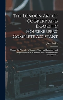 The London art of Cookery and Domestic Housekeepers' Complete Assistant: Uniting the Principles of Elegance, Taste, and Economy: and Adapted to the use of Servants, and Families of Every Description ...