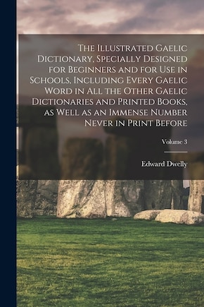 The Illustrated Gaelic Dictionary, Specially Designed for Beginners and for use in Schools, Including Every Gaelic Word in all the Other Gaelic Dictionaries and Printed Books, as Well as an Immense Number Never in Print Before; Volume 3