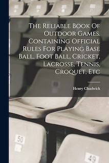 The Reliable Book Of Outdoor Games. Containing Official Rules For Playing Base Ball, Foot Ball, Cricket, Lacrosse, Tennis, Croquet, Etc