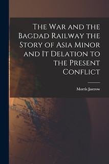Front cover_The War and the Bagdad Railway the Story of Asia Minor and it Delation to the Present Conflict