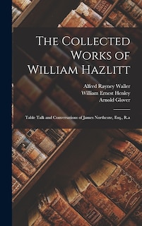 The Collected Works of William Hazlitt: Table Talk and Conversations of James Northcote, Esq., R.a