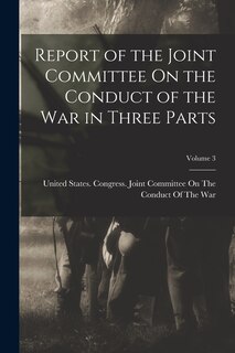 Report of the Joint Committee On the Conduct of the War in Three Parts; Volume 3