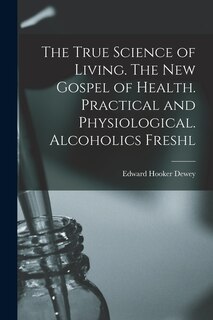 Couverture_The True Science of Living. The new Gospel of Health. Practical and Physiological. Alcoholics Freshl