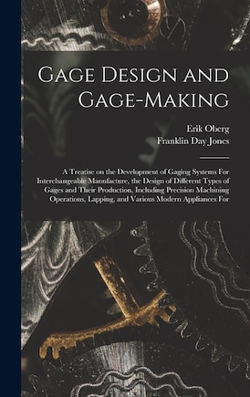 Gage Design and Gage-making; a Treatise on the Development of Gaging Systems For Interchangeable Manufacture, the Design of Different Types of Gages and Their Production, Including Precision Machining Operations, Lapping, and Various Modern Appliances For