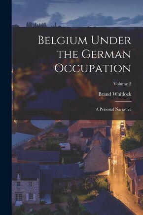 Belgium Under the German Occupation: A Personal Narrative; Volume 2