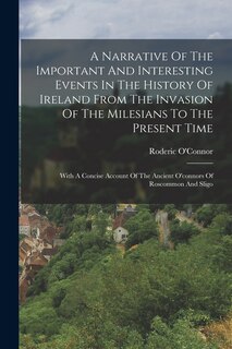 A Narrative Of The Important And Interesting Events In The History Of Ireland From The Invasion Of The Milesians To The Present Time: With A Concise Account Of The Ancient O'connors Of Roscommon And Sligo