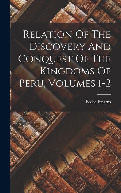 Couverture_Relation Of The Discovery And Conquest Of The Kingdoms Of Peru, Volumes 1-2