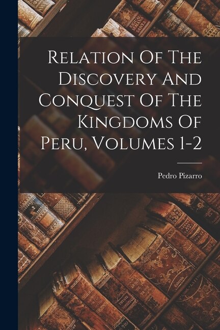 Front cover_Relation Of The Discovery And Conquest Of The Kingdoms Of Peru, Volumes 1-2