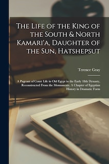 Front cover_The Life of the King of the South & North Kamari'a, Daughter of the Sun, Hatshepsut; a Pageant of Court Life in Old Egypt in the Early 18th Dynasty, Reconstructed From the Monuments. A Chapter of Egyptian History in Dramatic Form