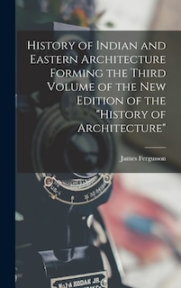 History of Indian and Eastern Architecture Forming the Third Volume of the New Edition of the History of Architecture