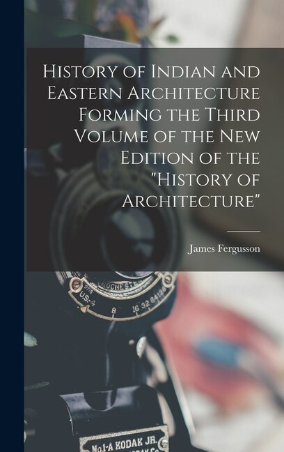 History of Indian and Eastern Architecture Forming the Third Volume of the New Edition of the History of Architecture