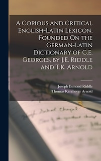 Front cover_A Copious and Critical English-Latin Lexicon, Founded On the German-Latin Dictionary of C.E. Georges, by J.E. Riddle and T.K. Arnold