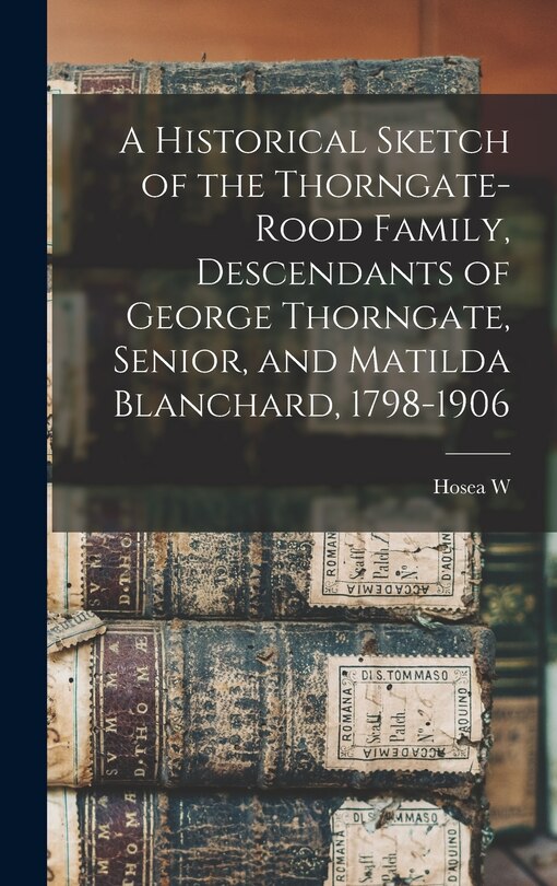 Front cover_A Historical Sketch of the Thorngate-Rood Family, Descendants of George Thorngate, Senior, and Matilda Blanchard, 1798-1906