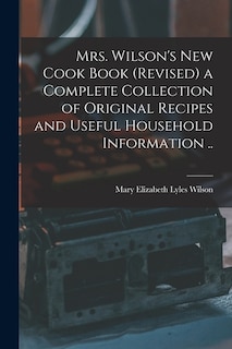 Mrs. Wilson's new Cook Book (revised) a Complete Collection of Original Recipes and Useful Household Information ..