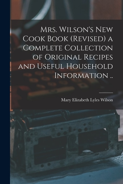 Mrs. Wilson's new Cook Book (revised) a Complete Collection of Original Recipes and Useful Household Information ..