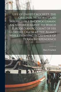 Front cover_Life of David Crockett, the Original Humorist and Irrepressible Backwoodsman. An Autobiography, to Which is Added an Account of his Glorious Death at the Alamo While Fighting in Defence of Texan Independence