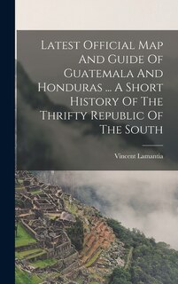 Front cover_Latest Official Map And Guide Of Guatemala And Honduras ... A Short History Of The Thrifty Republic Of The South