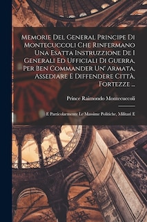 Front cover_Memorie Del General Principe Di Montecuccoli Che Rinfermano Una Esatta Instruzzione De I Generali Ed Ufficiali Di Guerra, Per Ben Commander Un' Armata, Assediare E Diffendere Città, Fortezze ...