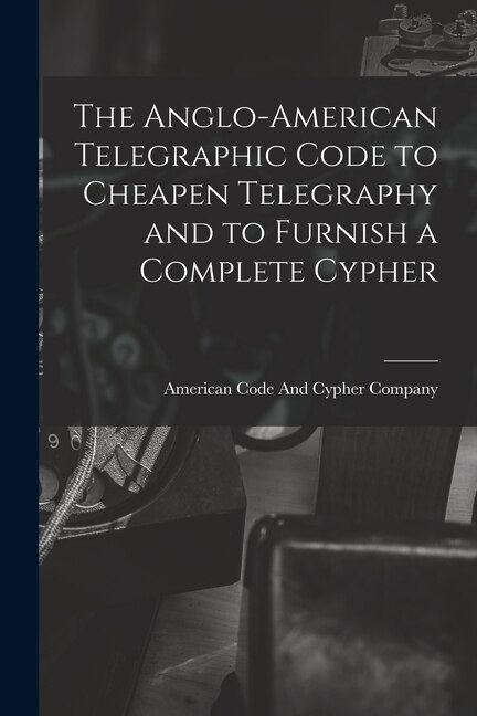 Couverture_The Anglo-American Telegraphic Code to Cheapen Telegraphy and to Furnish a Complete Cypher