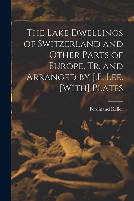 Front cover_The Lake Dwellings of Switzerland and Other Parts of Europe, Tr. and Arranged by J.E. Lee. [With] Plates