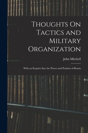 Thoughts On Tactics and Military Organization: With an Enquiry Into the Power and Position of Russia