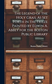 Front cover_The Legend of the Holy Grail As Set Forth in the Frieze Painted by Edwin A. Abbey for the Boston Public Library