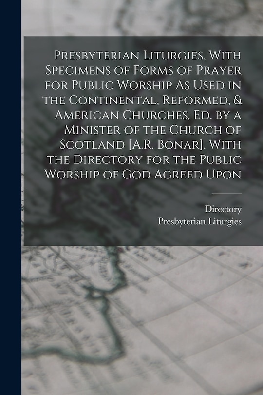 Front cover_Presbyterian Liturgies, With Specimens of Forms of Prayer for Public Worship As Used in the Continental, Reformed, & American Churches, Ed. by a Minister of the Church of Scotland [A.R. Bonar]. With the Directory for the Public Worship of God Agreed Upon