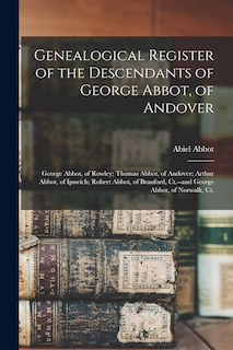 Genealogical Register of the Descendants of George Abbot, of Andover: George Abbot, of Rowley; Thomas Abbot, of Andover; Arthur Abbot, of Ipswich; Robert Abbot, of Branford, Ct.--and George Abbot, of Norwalk, Ct.